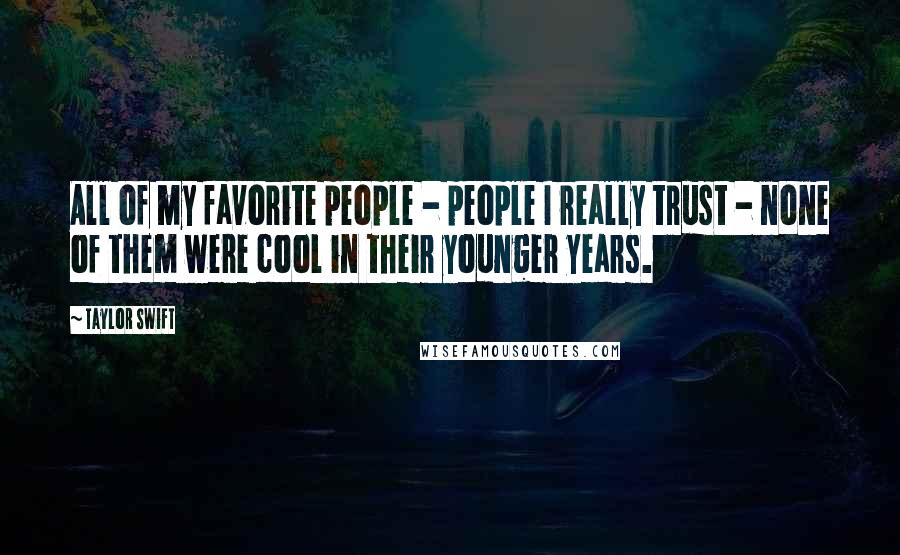 Taylor Swift Quotes: All of my favorite people - people I really trust - none of them were cool in their younger years.