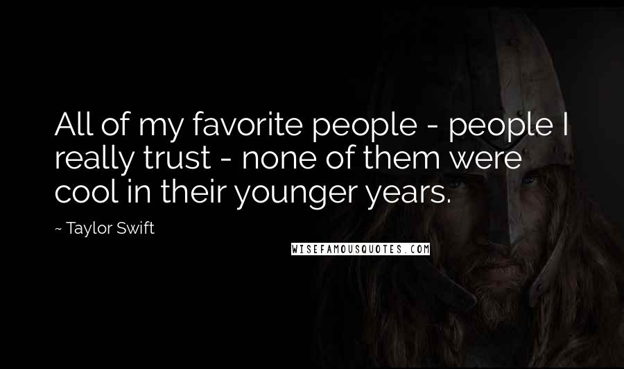 Taylor Swift Quotes: All of my favorite people - people I really trust - none of them were cool in their younger years.