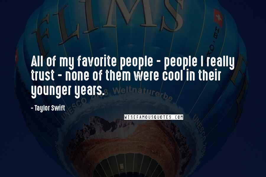 Taylor Swift Quotes: All of my favorite people - people I really trust - none of them were cool in their younger years.