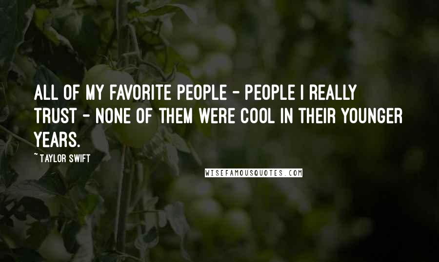 Taylor Swift Quotes: All of my favorite people - people I really trust - none of them were cool in their younger years.