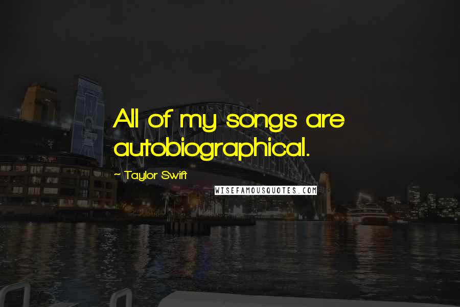 Taylor Swift Quotes: All of my songs are autobiographical.