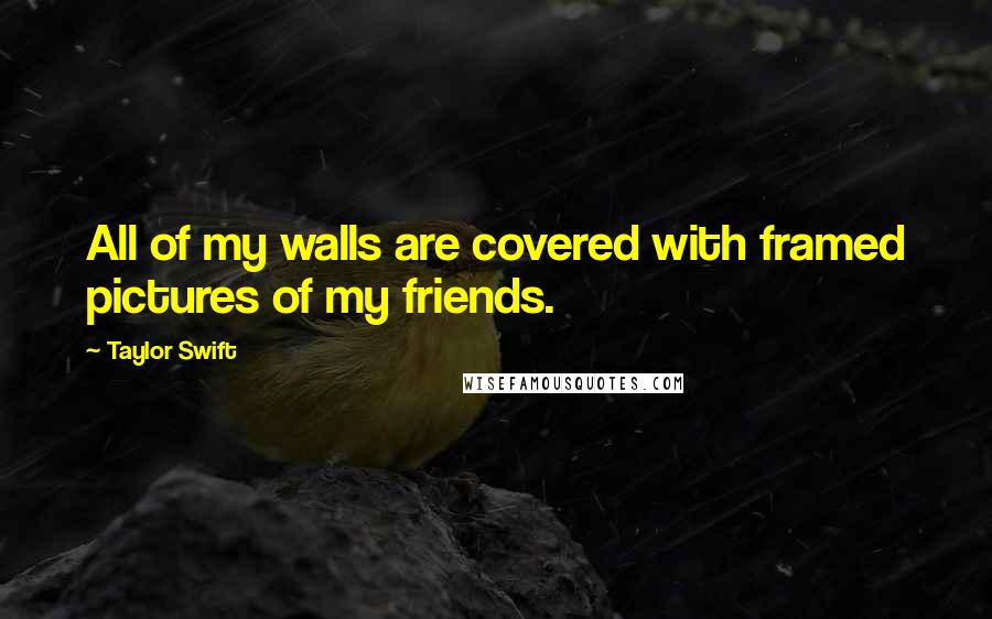 Taylor Swift Quotes: All of my walls are covered with framed pictures of my friends.