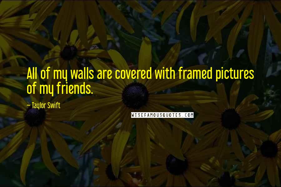 Taylor Swift Quotes: All of my walls are covered with framed pictures of my friends.