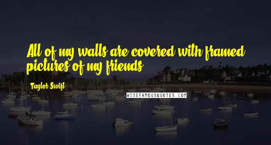 Taylor Swift Quotes: All of my walls are covered with framed pictures of my friends.