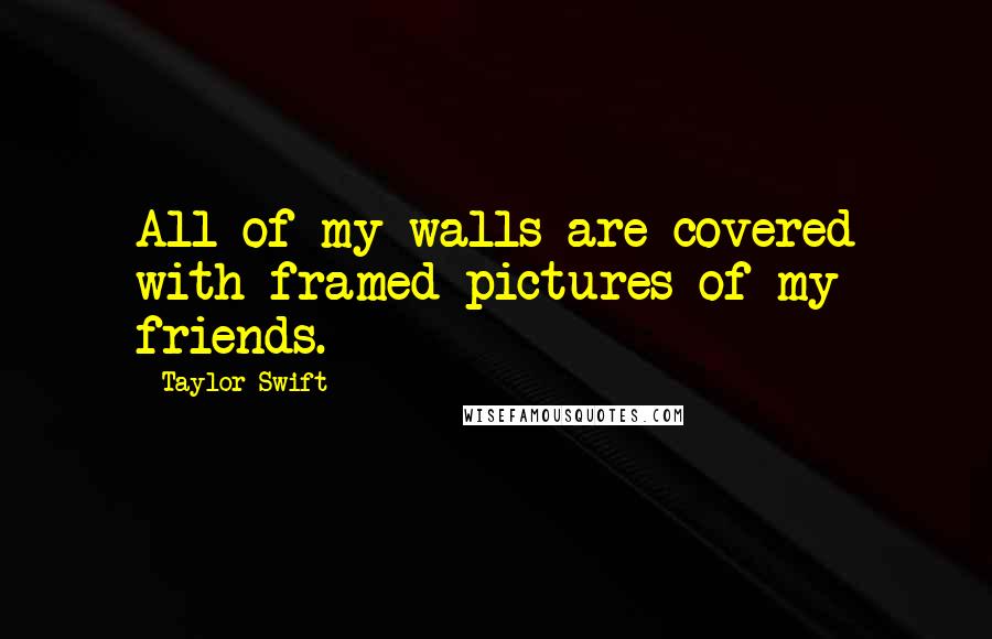 Taylor Swift Quotes: All of my walls are covered with framed pictures of my friends.