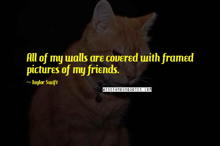 Taylor Swift Quotes: All of my walls are covered with framed pictures of my friends.