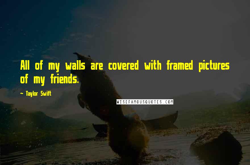 Taylor Swift Quotes: All of my walls are covered with framed pictures of my friends.
