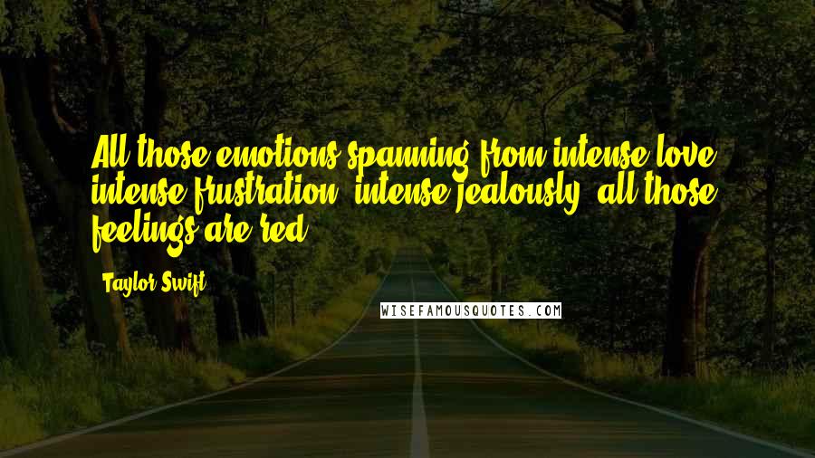 Taylor Swift Quotes: All those emotions spanning from intense love, intense frustration, intense jealously, all those feelings are red.