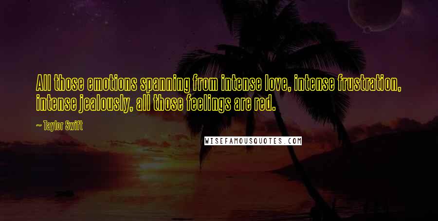 Taylor Swift Quotes: All those emotions spanning from intense love, intense frustration, intense jealously, all those feelings are red.