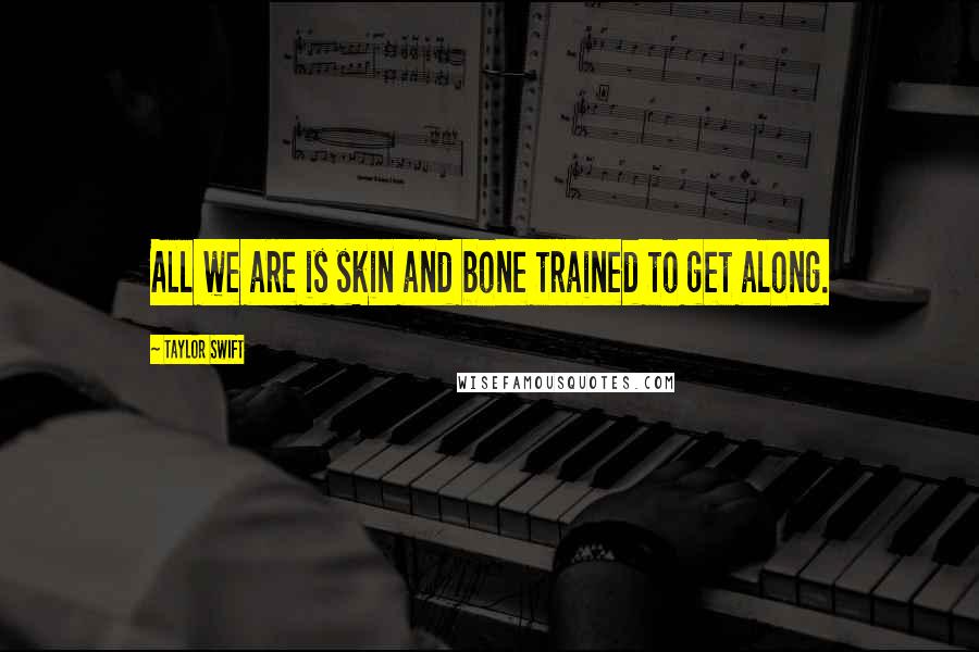 Taylor Swift Quotes: All we are is skin and bone trained to get along.