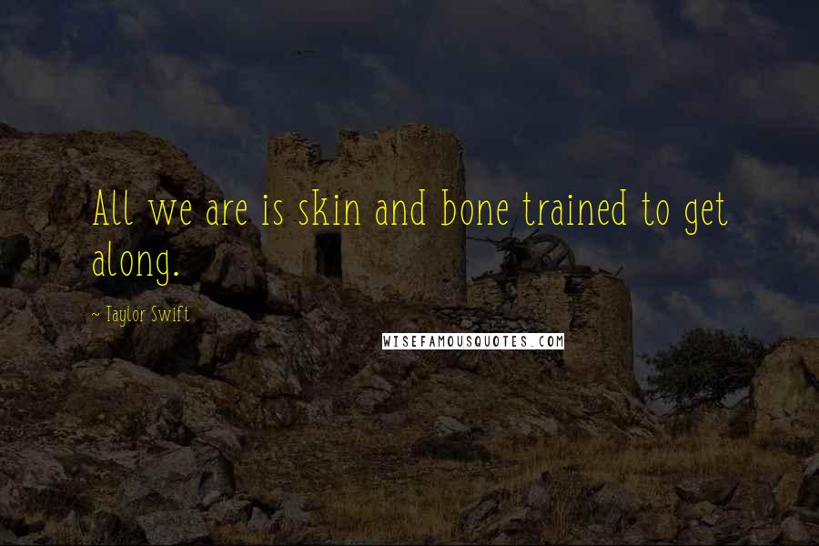 Taylor Swift Quotes: All we are is skin and bone trained to get along.
