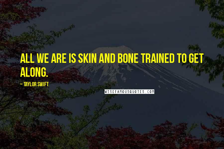 Taylor Swift Quotes: All we are is skin and bone trained to get along.