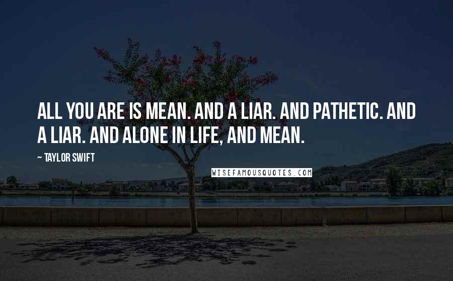Taylor Swift Quotes: All you are is mean. And a liar. And pathetic. And a liar. And alone in life, and mean.