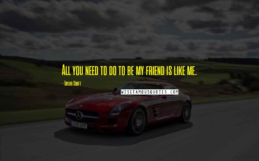 Taylor Swift Quotes: All you need to do to be my friend is like me.