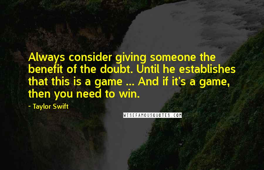 Taylor Swift Quotes: Always consider giving someone the benefit of the doubt. Until he establishes that this is a game ... And if it's a game, then you need to win.