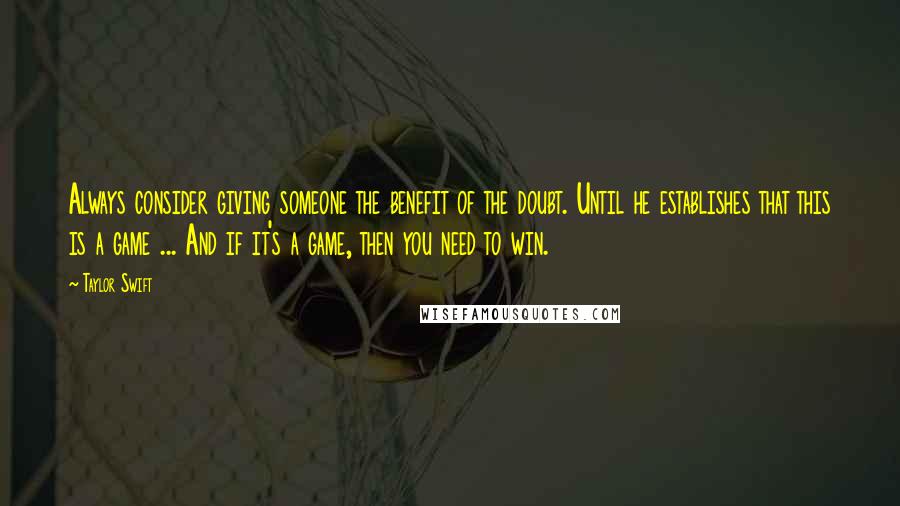 Taylor Swift Quotes: Always consider giving someone the benefit of the doubt. Until he establishes that this is a game ... And if it's a game, then you need to win.