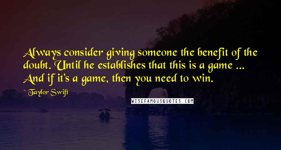 Taylor Swift Quotes: Always consider giving someone the benefit of the doubt. Until he establishes that this is a game ... And if it's a game, then you need to win.