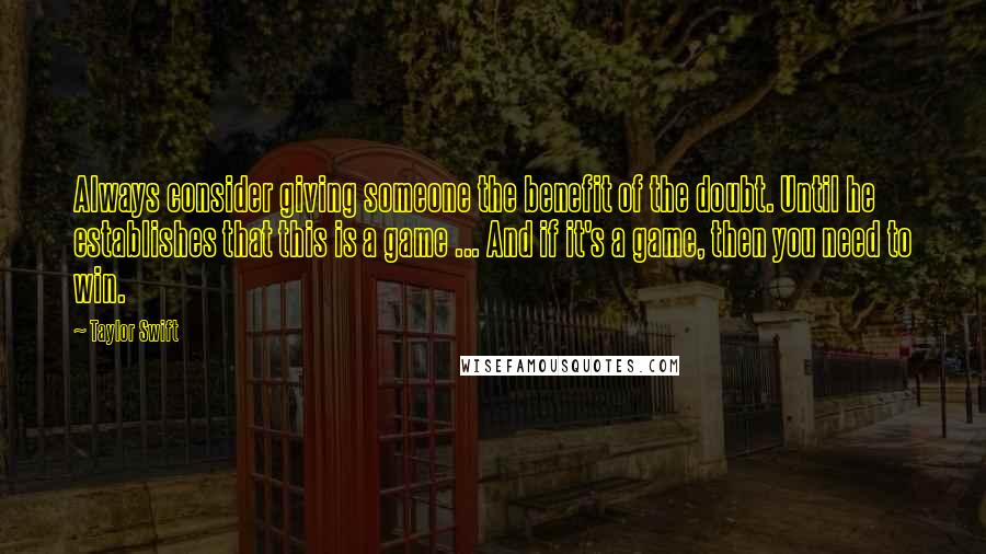 Taylor Swift Quotes: Always consider giving someone the benefit of the doubt. Until he establishes that this is a game ... And if it's a game, then you need to win.