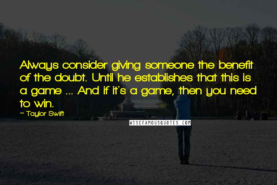 Taylor Swift Quotes: Always consider giving someone the benefit of the doubt. Until he establishes that this is a game ... And if it's a game, then you need to win.