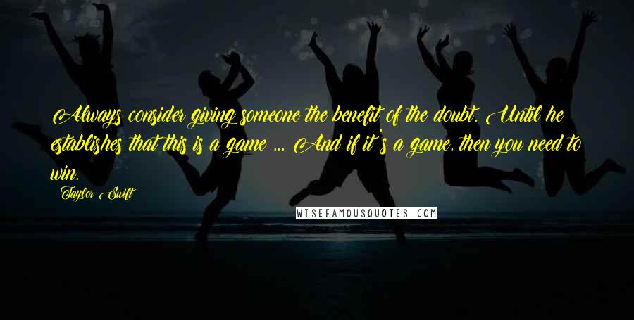 Taylor Swift Quotes: Always consider giving someone the benefit of the doubt. Until he establishes that this is a game ... And if it's a game, then you need to win.