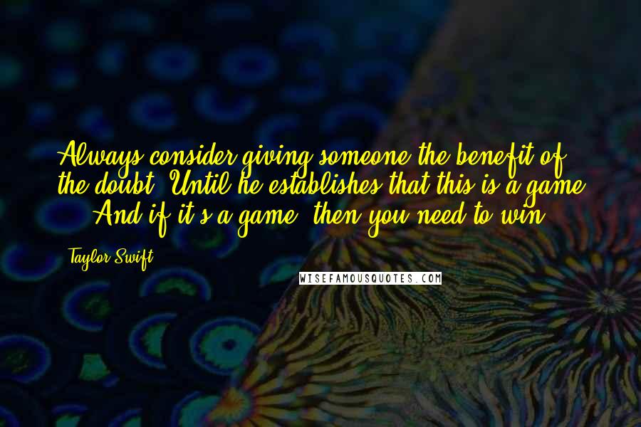 Taylor Swift Quotes: Always consider giving someone the benefit of the doubt. Until he establishes that this is a game ... And if it's a game, then you need to win.