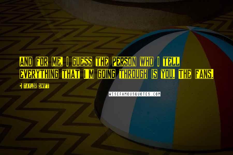 Taylor Swift Quotes: And for me, I guess the person who I tell everything that I'm going through is you. The fans.