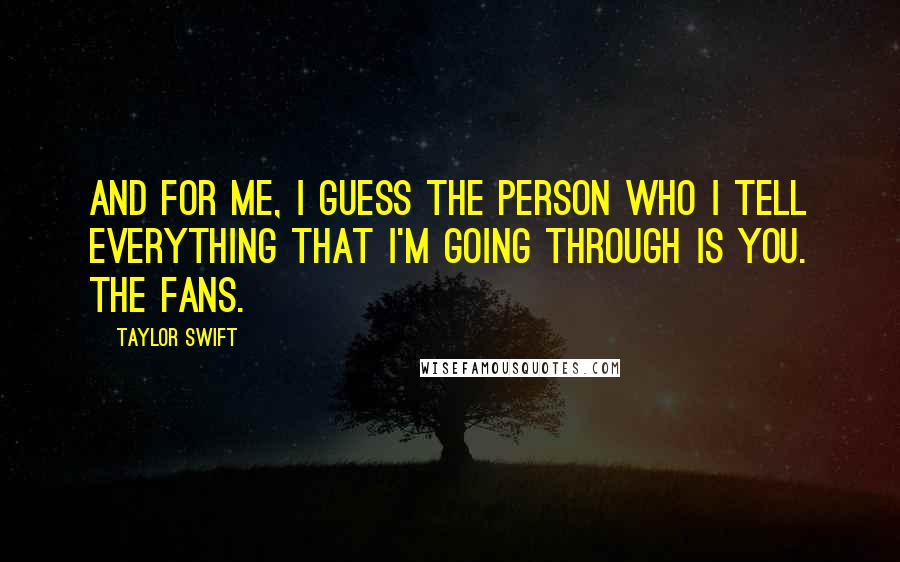 Taylor Swift Quotes: And for me, I guess the person who I tell everything that I'm going through is you. The fans.