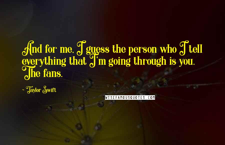 Taylor Swift Quotes: And for me, I guess the person who I tell everything that I'm going through is you. The fans.