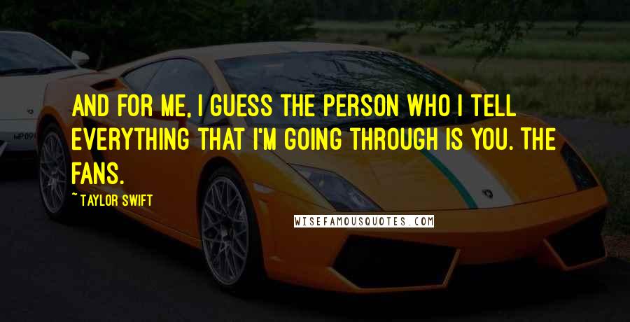 Taylor Swift Quotes: And for me, I guess the person who I tell everything that I'm going through is you. The fans.