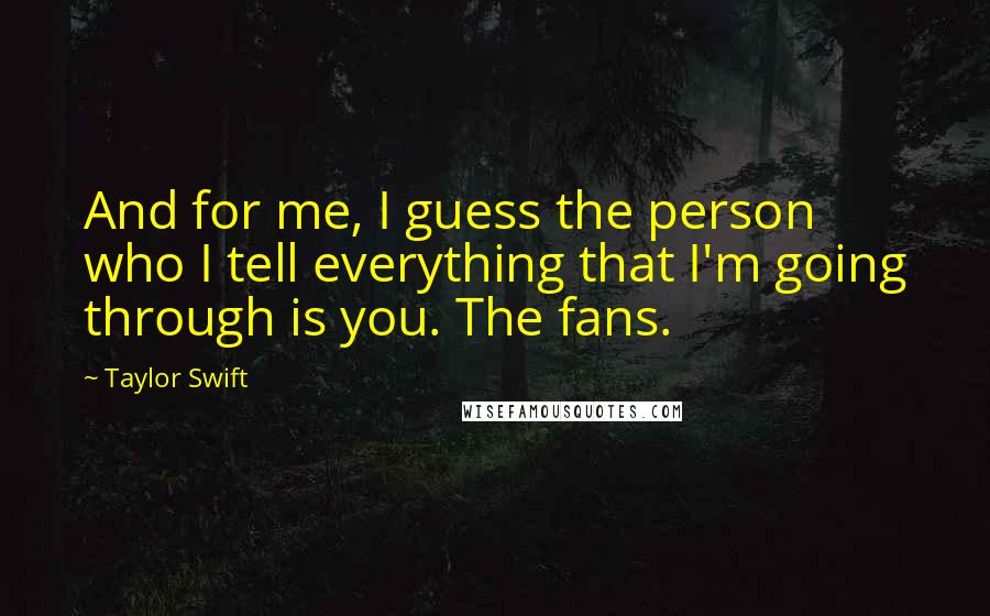 Taylor Swift Quotes: And for me, I guess the person who I tell everything that I'm going through is you. The fans.