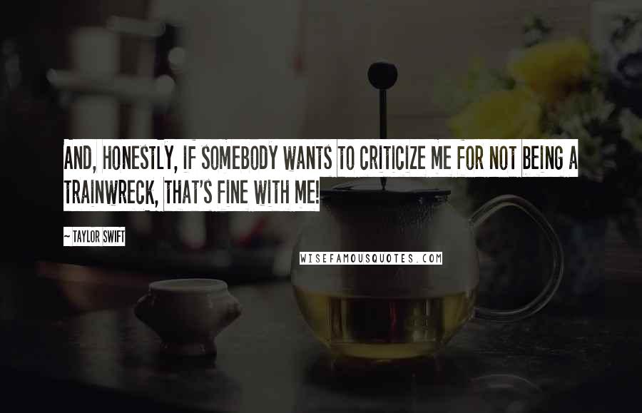 Taylor Swift Quotes: And, honestly, if somebody wants to criticize me for not being a trainwreck, that's fine with me!