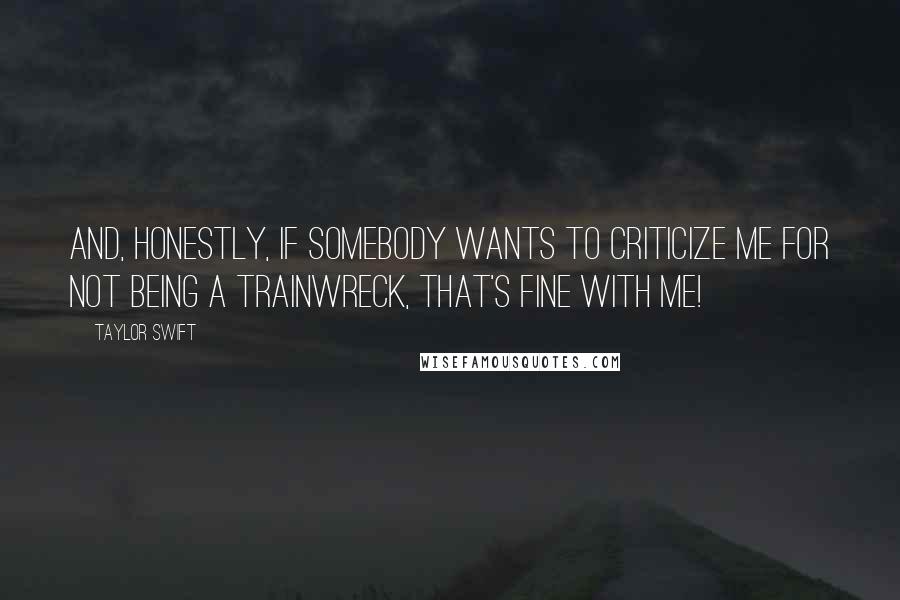 Taylor Swift Quotes: And, honestly, if somebody wants to criticize me for not being a trainwreck, that's fine with me!