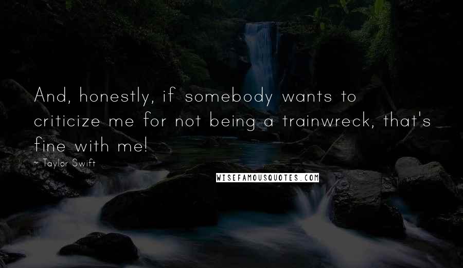 Taylor Swift Quotes: And, honestly, if somebody wants to criticize me for not being a trainwreck, that's fine with me!