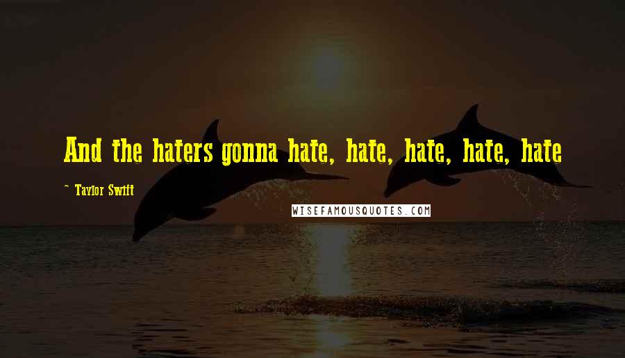 Taylor Swift Quotes: And the haters gonna hate, hate, hate, hate, hate