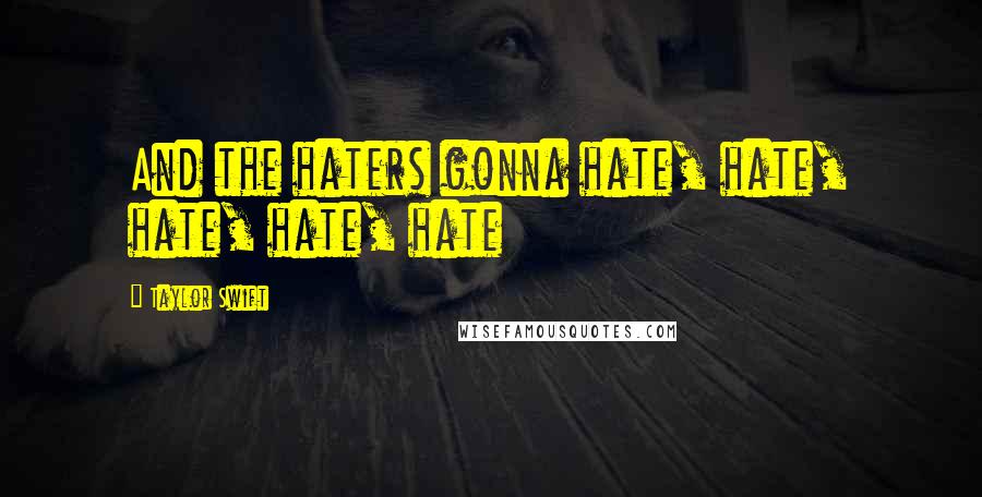 Taylor Swift Quotes: And the haters gonna hate, hate, hate, hate, hate