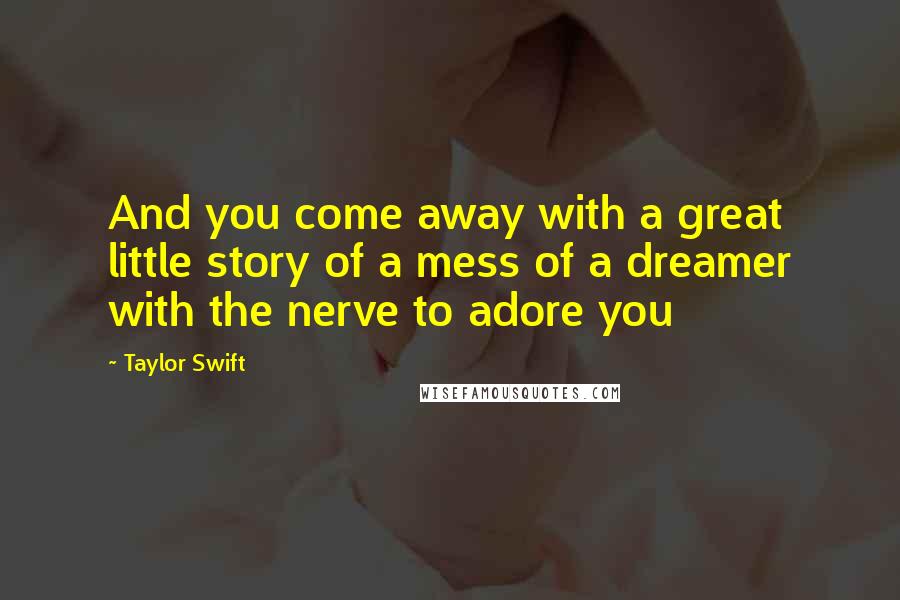 Taylor Swift Quotes: And you come away with a great little story of a mess of a dreamer with the nerve to adore you