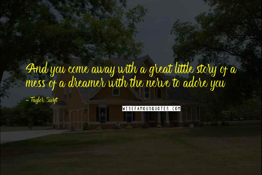 Taylor Swift Quotes: And you come away with a great little story of a mess of a dreamer with the nerve to adore you