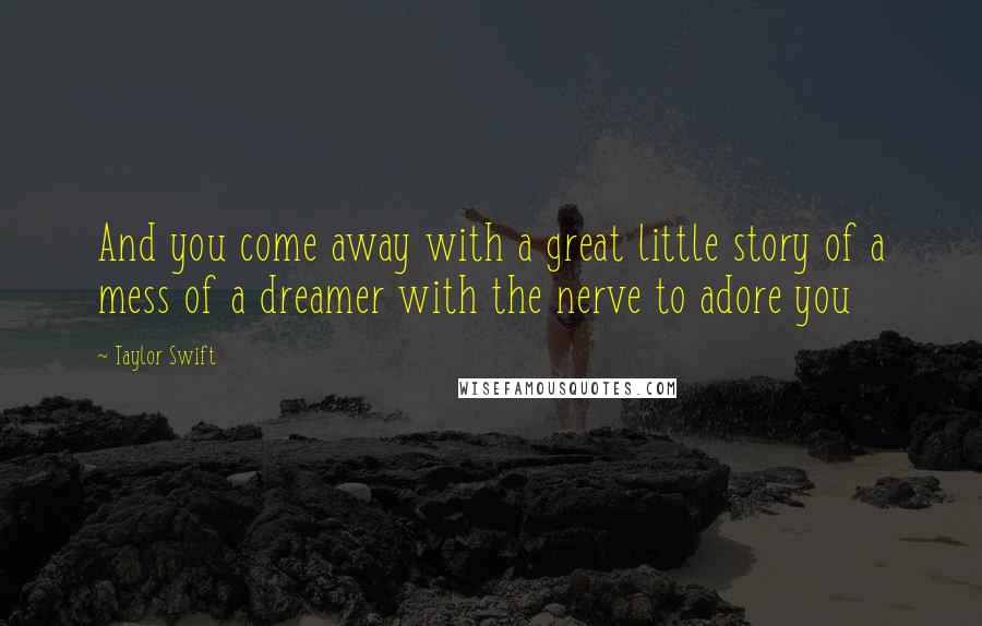 Taylor Swift Quotes: And you come away with a great little story of a mess of a dreamer with the nerve to adore you