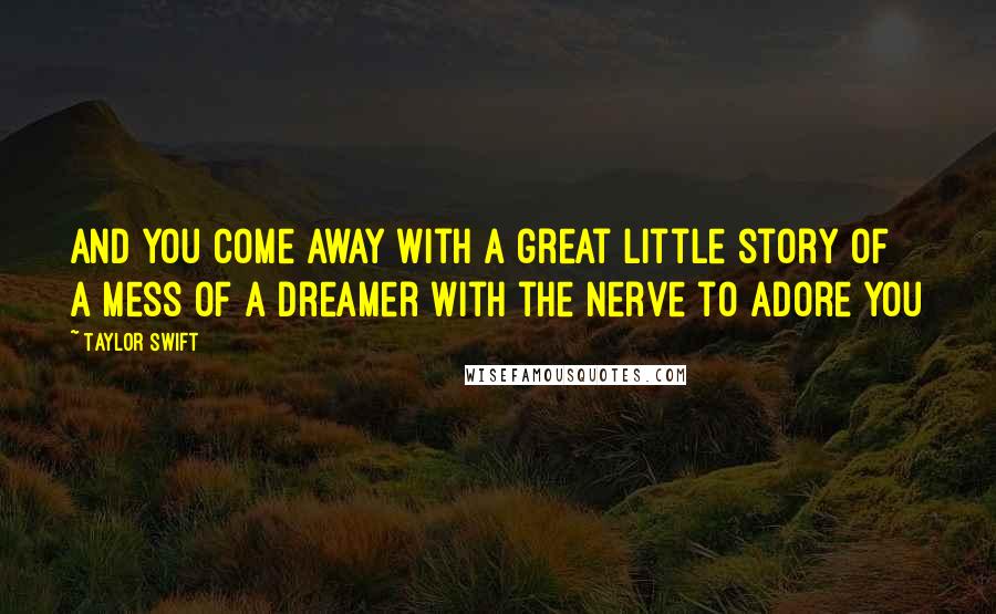 Taylor Swift Quotes: And you come away with a great little story of a mess of a dreamer with the nerve to adore you