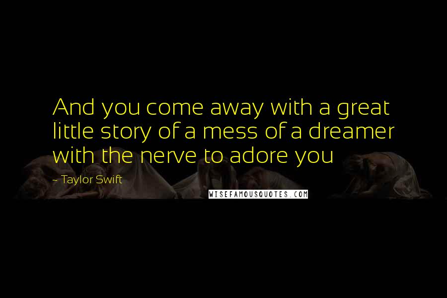 Taylor Swift Quotes: And you come away with a great little story of a mess of a dreamer with the nerve to adore you