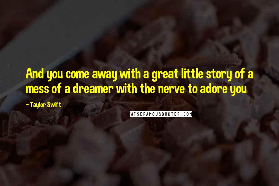 Taylor Swift Quotes: And you come away with a great little story of a mess of a dreamer with the nerve to adore you