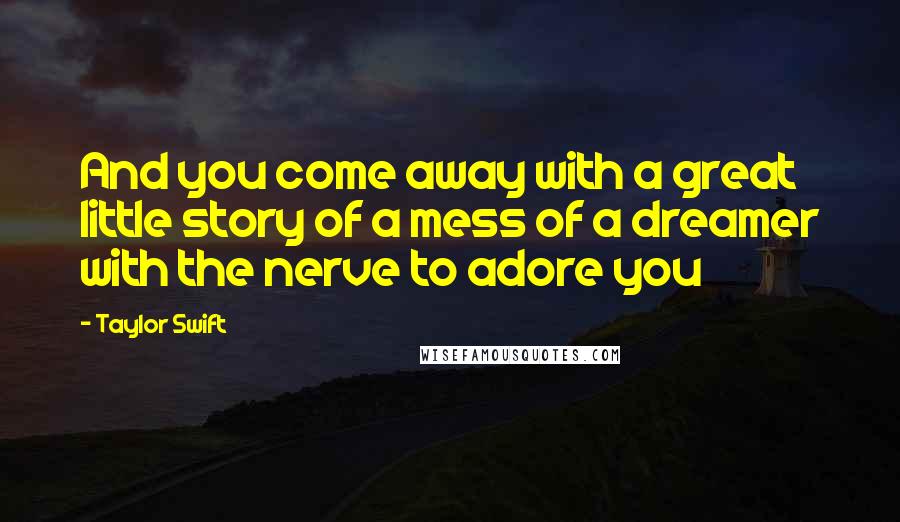 Taylor Swift Quotes: And you come away with a great little story of a mess of a dreamer with the nerve to adore you