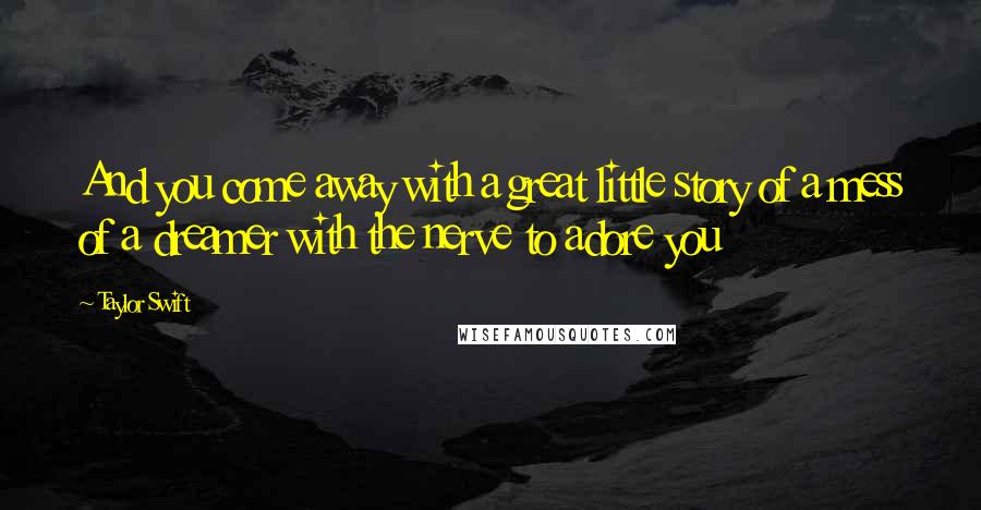 Taylor Swift Quotes: And you come away with a great little story of a mess of a dreamer with the nerve to adore you