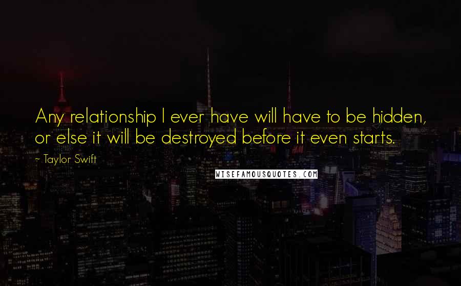 Taylor Swift Quotes: Any relationship I ever have will have to be hidden, or else it will be destroyed before it even starts.