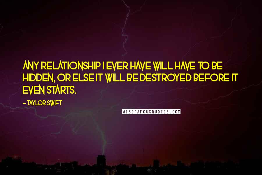 Taylor Swift Quotes: Any relationship I ever have will have to be hidden, or else it will be destroyed before it even starts.