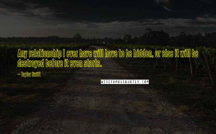 Taylor Swift Quotes: Any relationship I ever have will have to be hidden, or else it will be destroyed before it even starts.