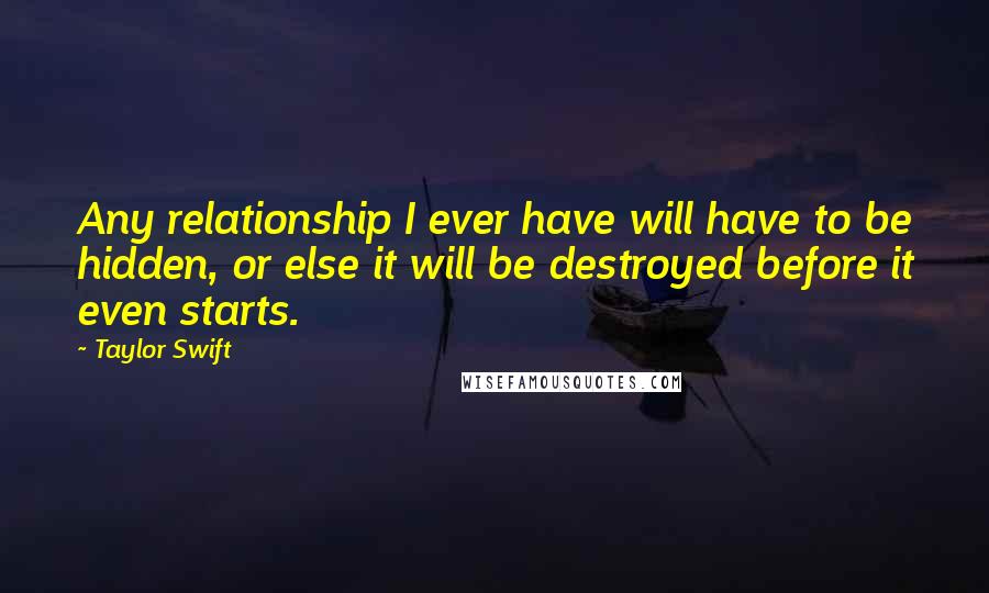 Taylor Swift Quotes: Any relationship I ever have will have to be hidden, or else it will be destroyed before it even starts.