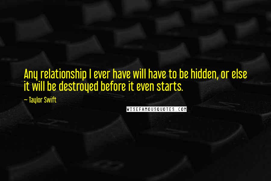 Taylor Swift Quotes: Any relationship I ever have will have to be hidden, or else it will be destroyed before it even starts.