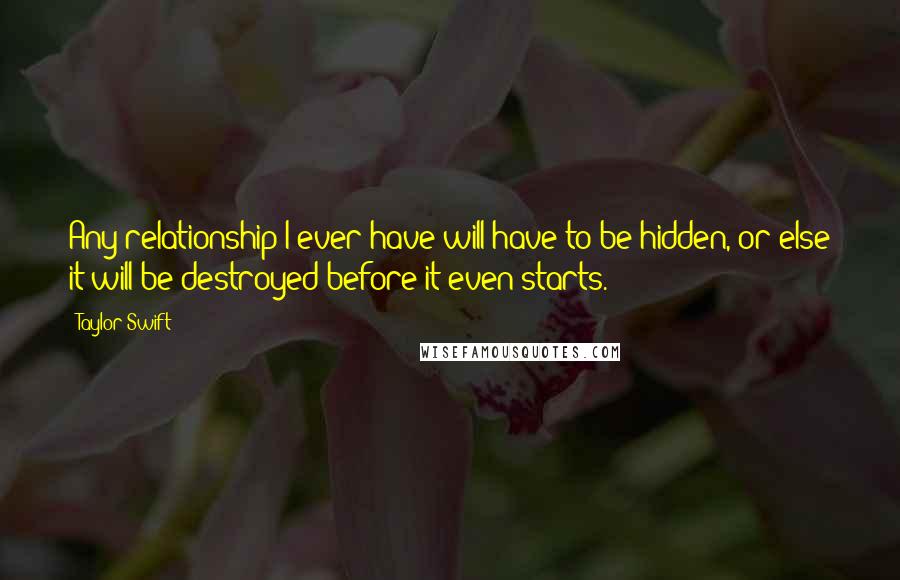 Taylor Swift Quotes: Any relationship I ever have will have to be hidden, or else it will be destroyed before it even starts.