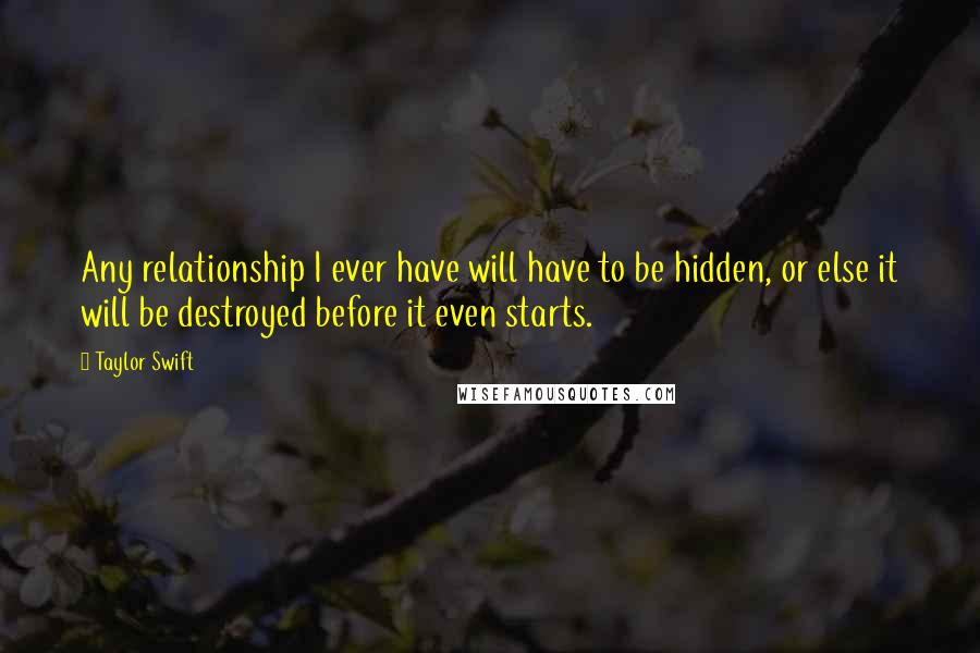 Taylor Swift Quotes: Any relationship I ever have will have to be hidden, or else it will be destroyed before it even starts.